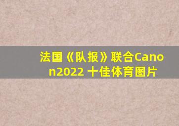 法国《队报》联合Canon2022 十佳体育图片